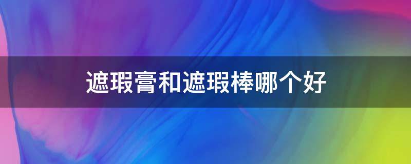 遮瑕膏和遮瑕棒哪个好 遮瑕液遮瑕膏遮瑕棒哪个好用