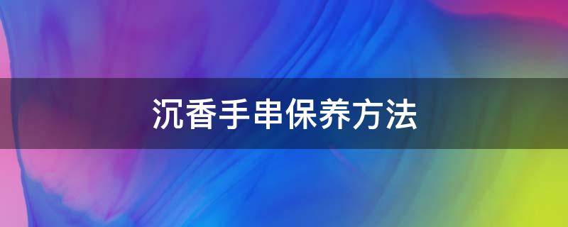 沉香手串保养方法（沉香手串的保养方法）