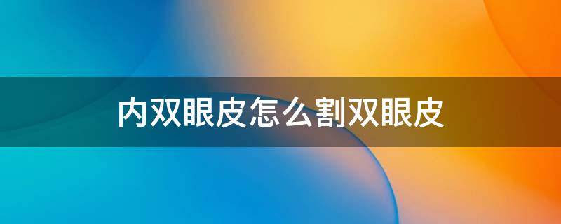 内双眼皮怎么割双眼皮（内双怎么割双眼皮手术）