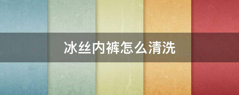 冰丝内裤怎么清洗 冰丝内裤上有大便怎么洗