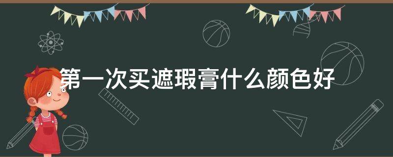 第一次买遮瑕膏什么颜色好 遮瑕膏用哪个颜色遮瑕效果好