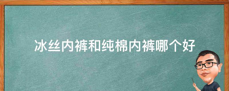 冰丝内裤和纯棉内裤哪个好 冰丝内裤和纯棉内裤哪个好男士