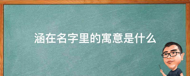 涵在名字里的寓意是什么 涵在名字里的寓意吉凶