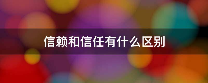 信赖和信任有什么区别(信赖与信赖区别)