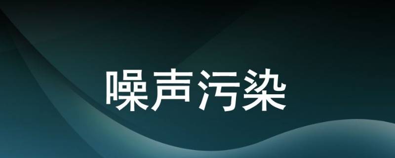 噪音污染有哪些（噪音污染有哪些?）