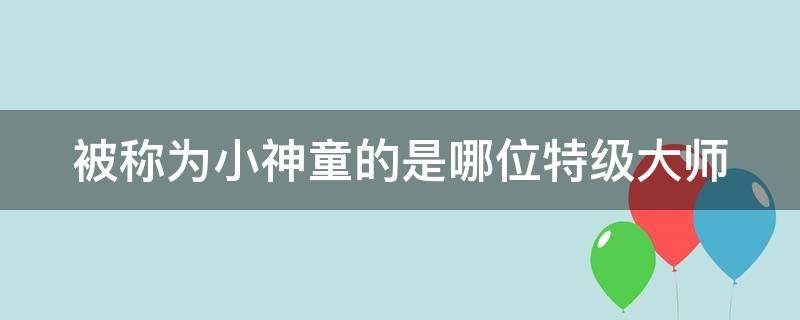 被称为小神童的是哪位特级大师 神童的秘诀谁被称为小神童