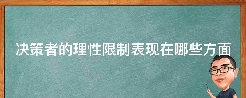 决策者的理性限制表现在哪些方面 决策者的理性限制表现在哪些方面?