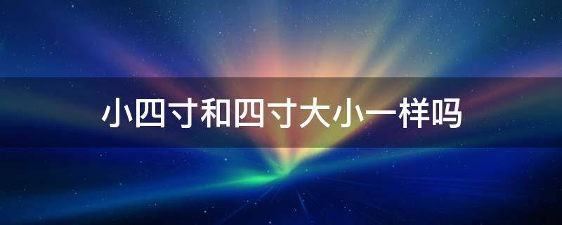 小四寸和四寸大小一样吗 小4寸和4寸