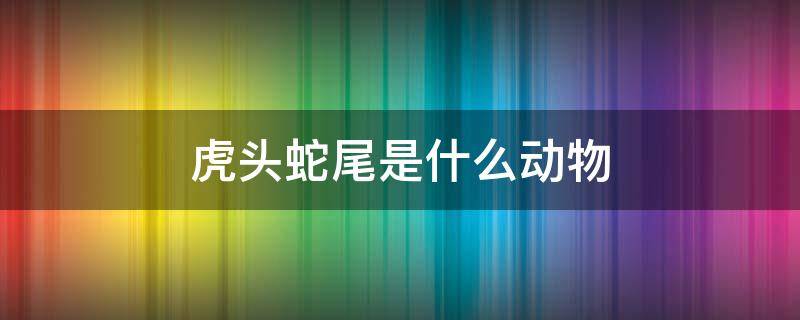 虎头蛇尾是什么动物 虎头蛇尾是什么动物什么意思呢