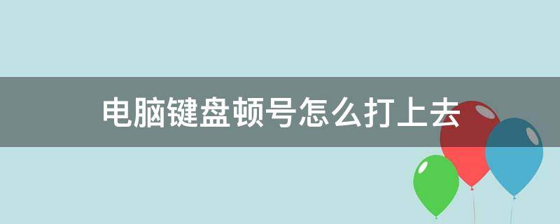 电脑键盘顿号怎么打上去（电脑键盘顿号怎么打上去怎么打出来）