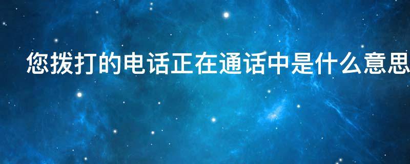 您拨打的电话正在通话中是什么意思 拨打对方的电话无法接通什么原因