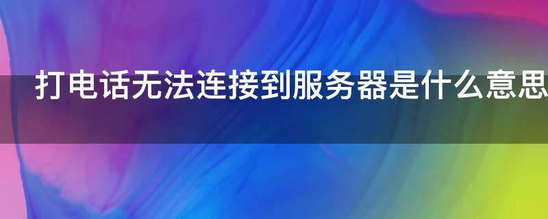 打电话无法连接到服务器是什么意思 无法连接到网络打不了电话