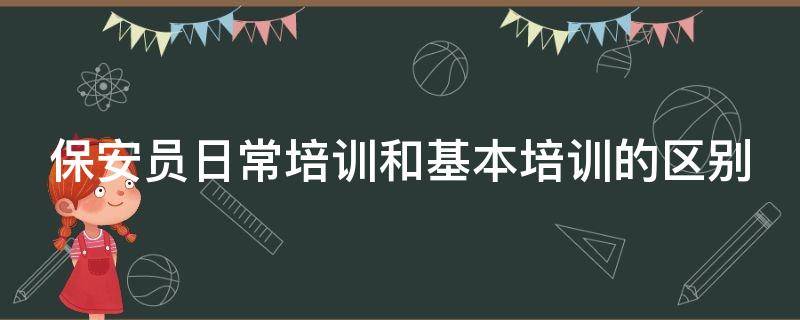 保安员日常培训和基本培训的区别（培训保安员的内容）