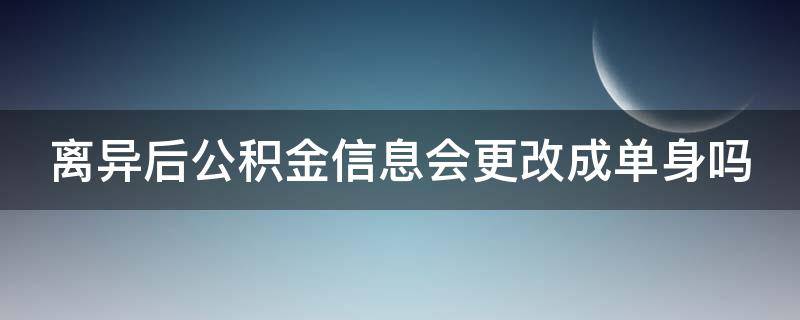 离异后公积金信息会更改成单身吗（离婚了公积金怎么办）