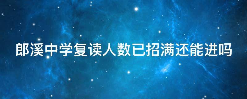 郎溪中学复读人数已招满还能进吗 2021郎溪中学自主招生