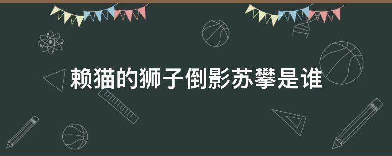 赖猫的狮子倒影苏攀是谁 赖猫的狮子倒影 傲无常