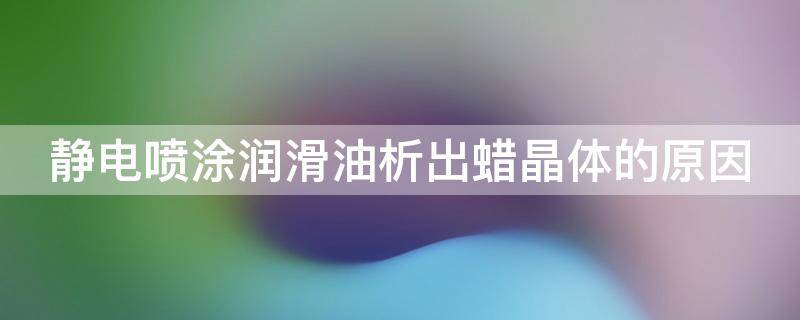 静电喷涂润滑油析出蜡晶体的原因 静电喷涂润滑油析出蜡晶体的原因有哪些