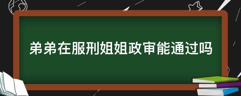 弟弟在服刑姐姐政审能通过吗 弟弟在服刑姐姐政审能通过吗