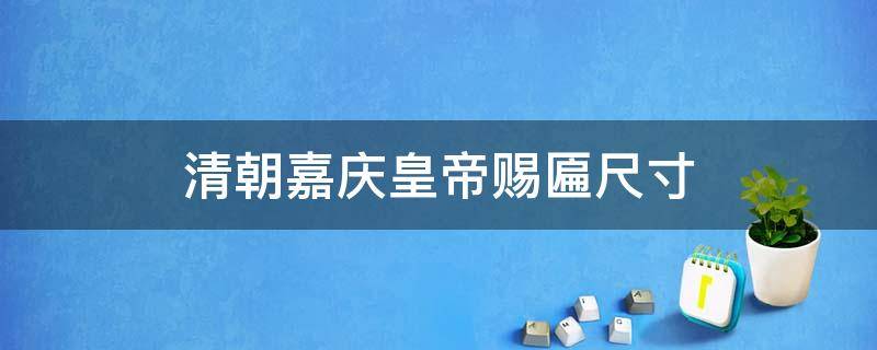 清朝嘉庆皇帝赐匾尺寸（乾隆年间牌匾价格）