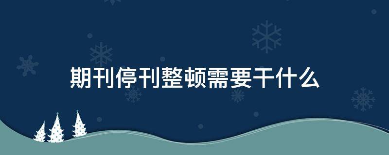 期刊停刊整顿需要干什么 期刊停刊整顿需要干什么事情