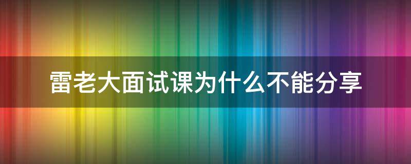雷老大面试课为什么不能分享（雷老大说面试网课）