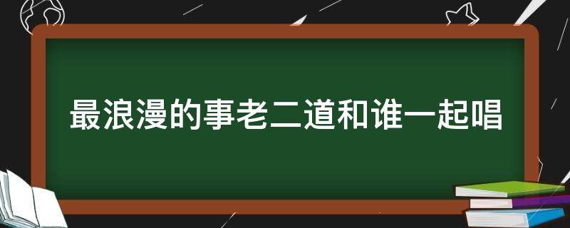 最浪漫的事老二道和谁一起唱