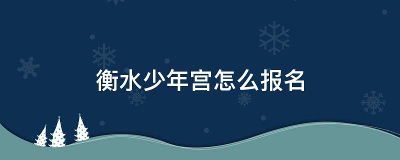 衡水少年宫怎么报名 衡水青少年宫
