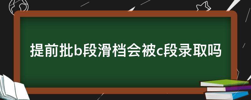 提前批b段滑档会被c段录取吗 二本a段滑档,b段还能录取吗