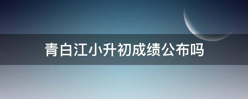 青白江小升初成绩公布吗（青白江小升初摇号）