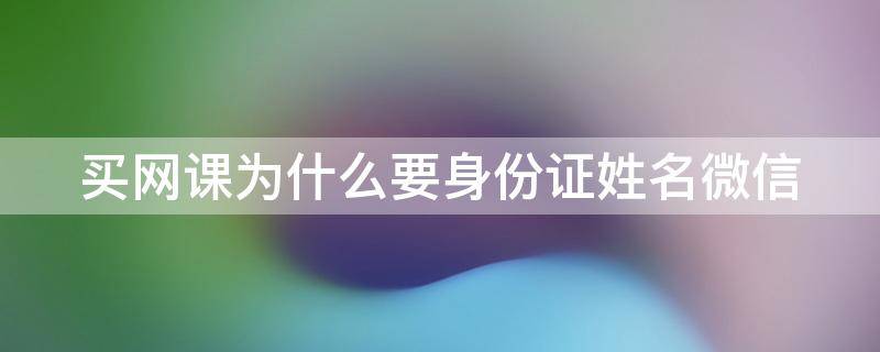 买网课为什么要身份证姓名微信（买网课要身份证号）