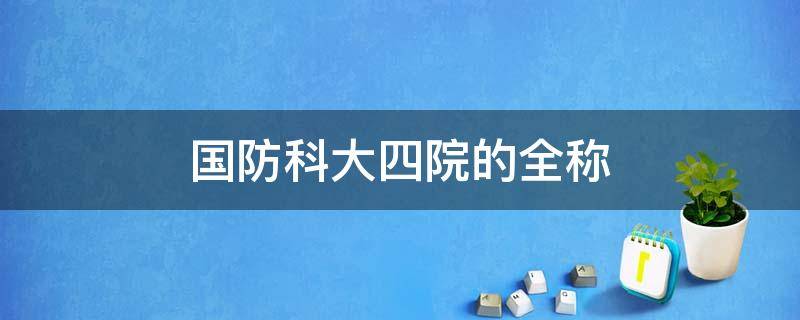 国防科大四院的全称（国防科大四院）