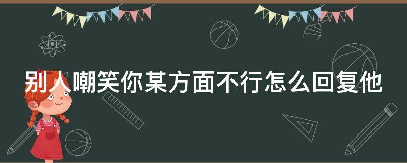 别人嘲笑你某方面不行怎么回复他（别人嘲笑你的缺点你还如何反驳）