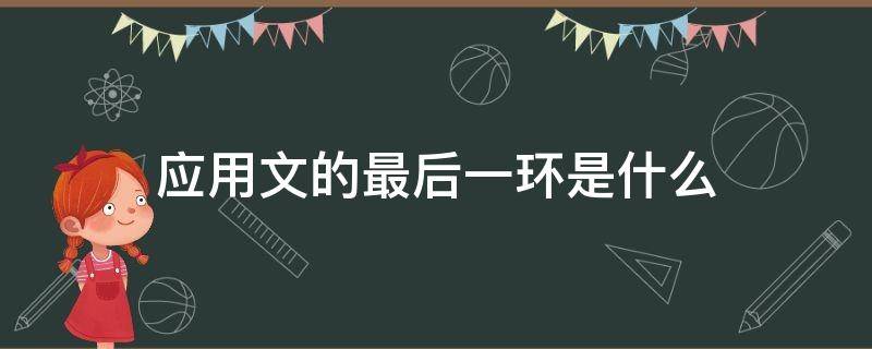 应用文的最后一环是什么 应用文的最后一环是什么