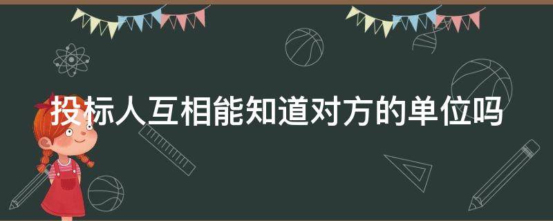 投标人互相能知道对方的单位吗 投标人互相能知道对方的单位吗怎么查