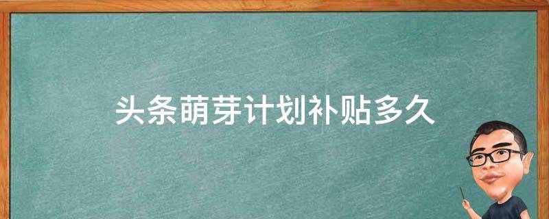 头条萌芽计划补贴多久 今日头条萌芽计划三期