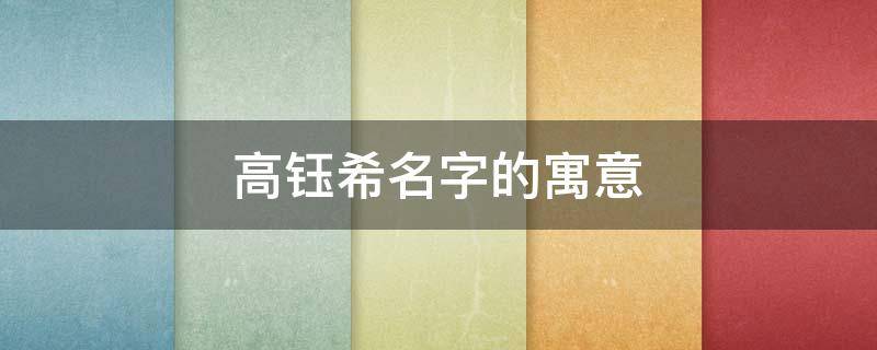 高钰希名字的寓意（高钰希名字的寓意是什么）