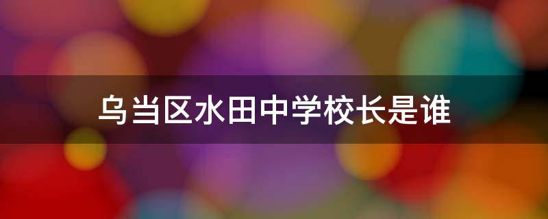 乌当区水田中学校长是谁（乌当区水田中学校长是谁呀）