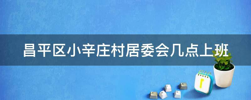 昌平区小辛庄村居委会几点上班 昌平区小辛庄村社区电话