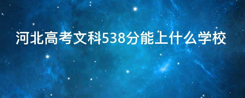 河北高考文科538分能上什么学校（河北高考文科530分能上什么大学）