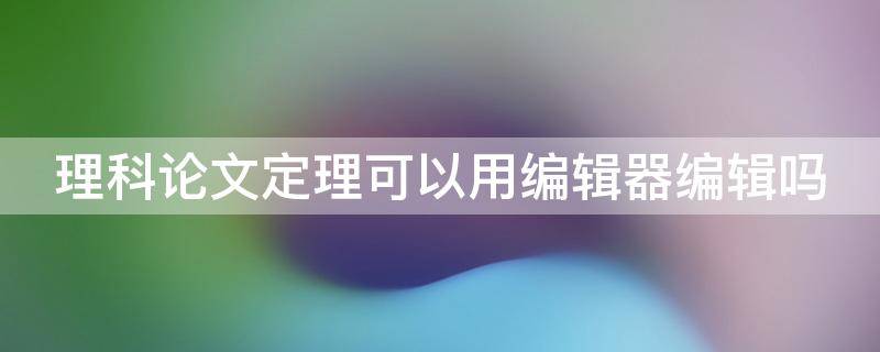理科论文定理可以用编辑器编辑吗 理科论文定理可以用编辑器编辑吗为什么