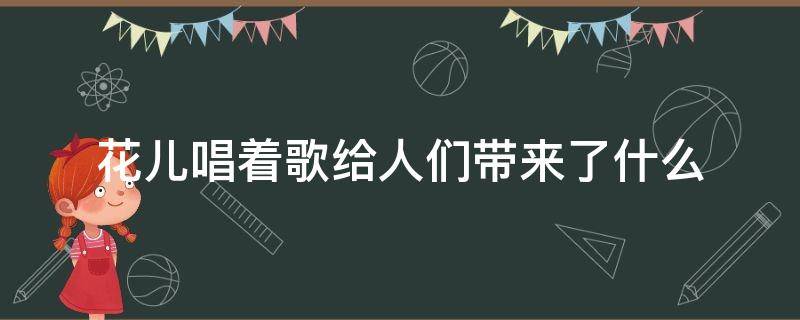 花儿唱着歌给人们带来了什么 花儿唱着歌给人们带来了什么启示