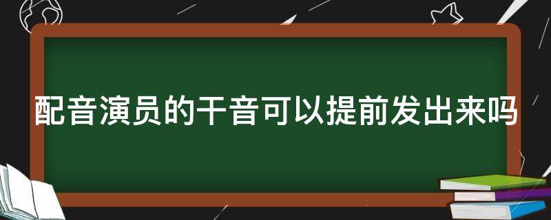 配音演员的干音可以提前发出来吗 配音演员的干音可以提前发出来吗知乎