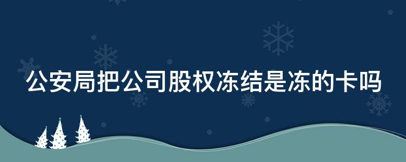 公安局把公司股权冻结是冻的卡吗 公安冻结股权是犯罪了吗