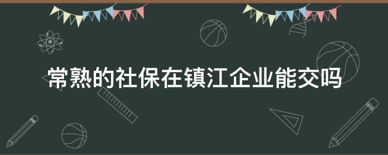 常熟的社保在镇江企业能交吗 常熟的社保在镇江企业能交吗