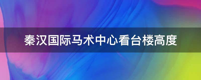 秦汉国际马术中心看台楼高度 秦汉国际马术中心项目