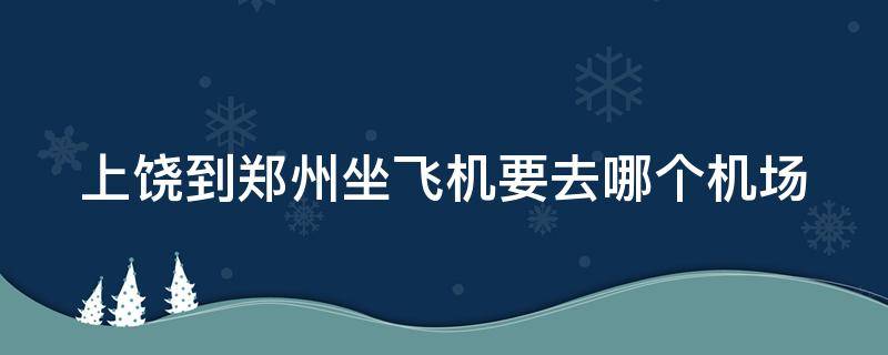 上饶到郑州坐飞机要去哪个机场（上饶到郑州坐飞机要去哪个机场方便）
