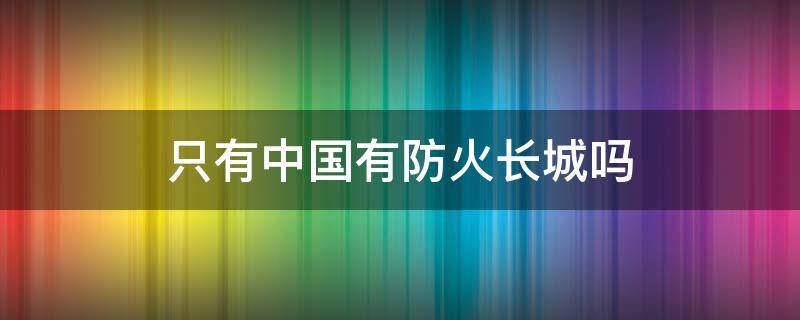 只有中国有防火长城吗 中国大陆防火长城