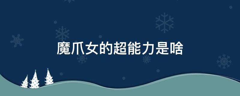 魔爪女的超能力是啥 魔爪女什么能力