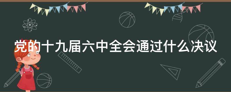 党的十九届六中全会通过什么决议 党的19届六中全会