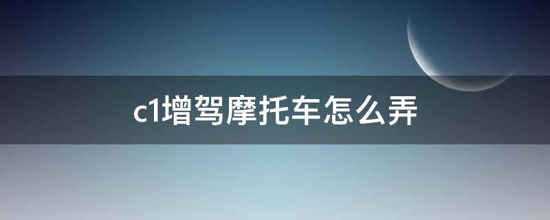 c1增驾摩托车怎么弄（c1如何增驾摩托车）